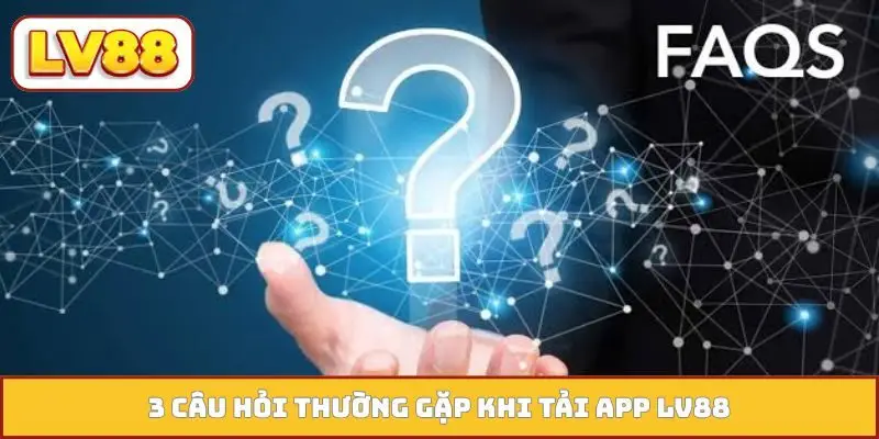 3 câu hỏi thường gặp khi tải app LV88