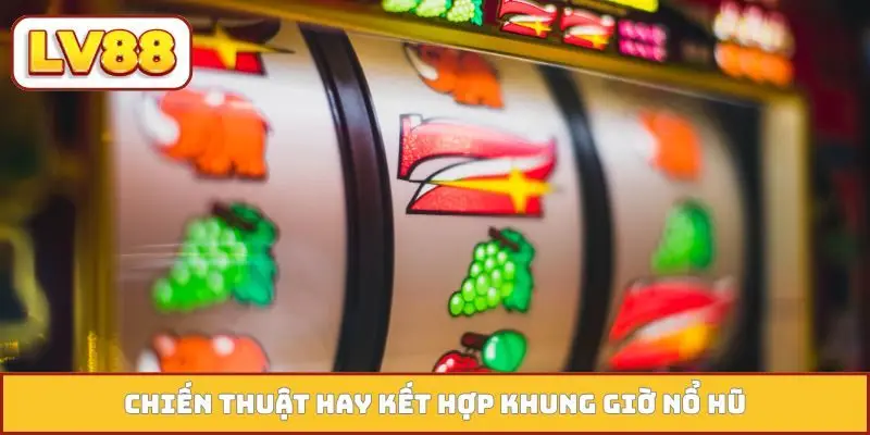 Chiến thuật hay kết hợp khung giờ nổ hũ